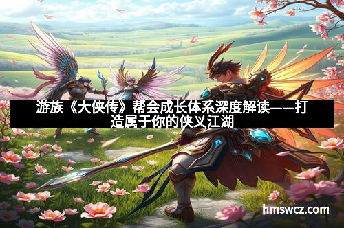 游族《大侠传》帮会成长体系深度解读——打造属于你的侠义江湖